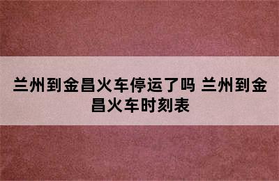 兰州到金昌火车停运了吗 兰州到金昌火车时刻表